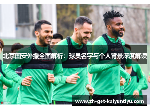 北京国安外援全面解析:球员名字与个人背景深度解读 北京国安外援全面解析:球员名字与个人背景深度解读