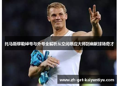 托马斯穆勒绰号与外号全解析从空间感应大师到幽默球场奇才 托马斯穆勒绰号与外号全解析从空间感应大师到幽默球场奇才