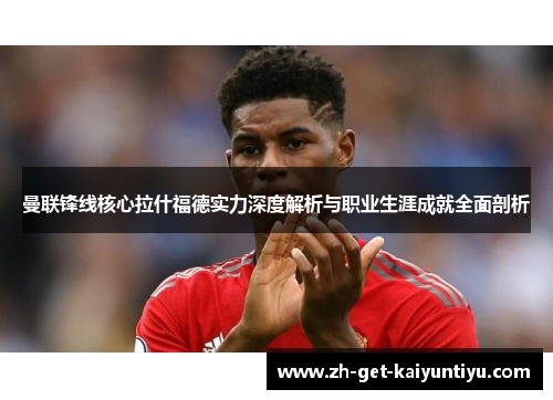 曼联锋线核心拉什福德实力深度解析与职业生涯成就全面剖析 曼联锋线核心拉什福德实力深度解析与职业生涯成就全面剖析