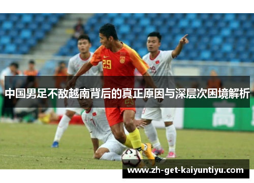 中国男足不敌越南背后的真正原因与深层次困境解析 中国男足不敌越南背后的真正原因与深层次困境解析