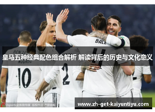 皇马五种经典配色组合解析 解读背后的历史与文化意义 皇马五种经典配色组合解析 解读背后的历史与文化意义