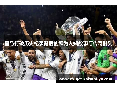 皇马打破历史纪录背后的鲜为人知故事与传奇时刻 皇马打破历史纪录背后的鲜为人知故事与传奇时刻