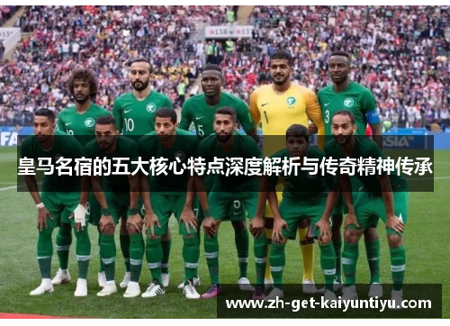 皇马名宿的五大核心特点深度解析与传奇精神传承 皇马名宿的五大核心特点深度解析与传奇精神传承