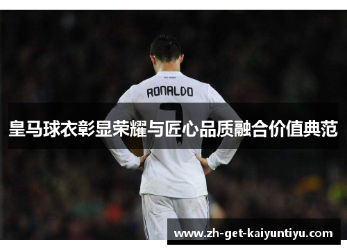 皇马球衣彰显荣耀与匠心品质融合价值典范 皇马球衣彰显荣耀与匠心品质融合价值典范