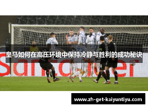 皇马如何在高压环境中保持冷静与胜利的成功秘诀 皇马如何在高压环境中保持冷静与胜利的成功秘诀