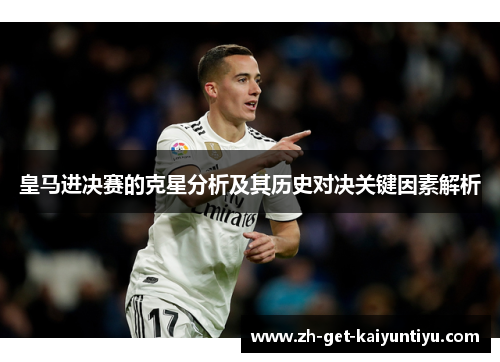 皇马进决赛的克星分析及其历史对决关键因素解析 皇马进决赛的克星分析及其历史对决关键因素解析