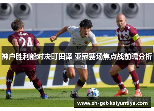神户胜利船对决町田泽 亚冠赛场焦点战前瞻分析 神户胜利船对决町田泽 亚冠赛场焦点战前瞻分析