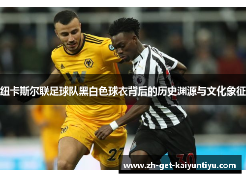 纽卡斯尔联足球队黑白色球衣背后的历史渊源与文化象征 纽卡斯尔联足球队黑白色球衣背后的历史渊源与文化象征