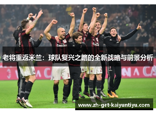 老将重返米兰:球队复兴之路的全新战略与前景分析 老将重返米兰:球队复兴之路的全新战略与前景分析