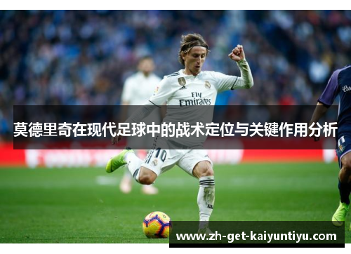 莫德里奇在现代足球中的战术定位与关键作用分析 莫德里奇在现代足球中的战术定位与关键作用分析