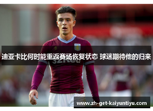 迪亚卡比何时能重返赛场恢复状态 球迷期待他的归来 迪亚卡比何时能重返赛场恢复状态 球迷期待他的归来