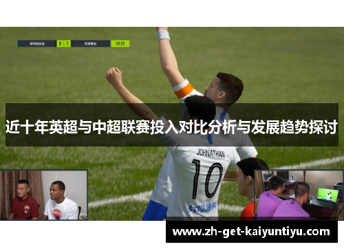 近十年英超与中超联赛投入对比分析与发展趋势探讨 近十年英超与中超联赛投入对比分析与发展趋势探讨