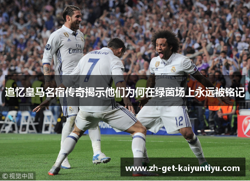 追忆皇马名宿传奇揭示他们为何在绿茵场上永远被铭记 追忆皇马名宿传奇揭示他们为何在绿茵场上永远被铭记