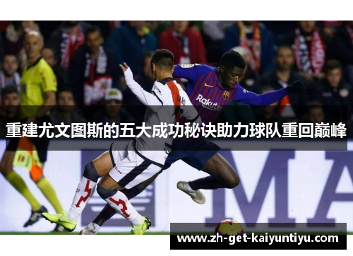 重建尤文图斯的五大成功秘诀助力球队重回巅峰 重建尤文图斯的五大成功秘诀助力球队重回巅峰
