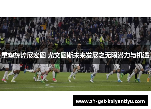 重塑辉煌展宏图 尤文图斯未来发展之无限潜力与机遇 重塑辉煌展宏图 尤文图斯未来发展之无限潜力与机遇