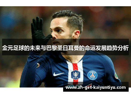 金元足球的未来与巴黎圣日耳曼的命运发展趋势分析 金元足球的未来与巴黎圣日耳曼的命运发展趋势分析