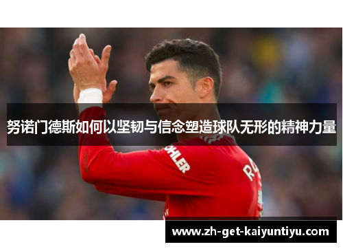 努诺门德斯如何以坚韧与信念塑造球队无形的精神力量 努诺门德斯如何以坚韧与信念塑造球队无形的精神力量