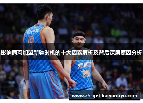 影响周琦加盟新疆时机的十大因素解析及背后深层原因分析 影响周琦加盟新疆时机的十大因素解析及背后深层原因分析