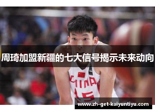 周琦加盟新疆的七大信号揭示未来动向 周琦加盟新疆的七大信号揭示未来动向