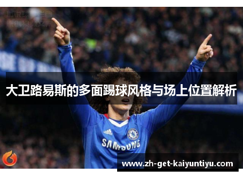 大卫路易斯的多面踢球风格与场上位置解析 大卫路易斯的多面踢球风格与场上位置解析