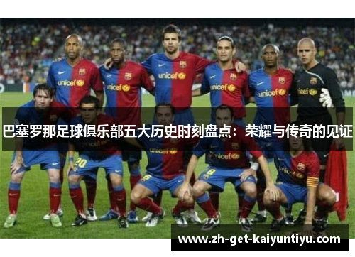 巴塞罗那足球俱乐部五大历史时刻盘点:荣耀与传奇的见证 巴塞罗那足球俱乐部五大历史时刻盘点:荣耀与传奇的见证