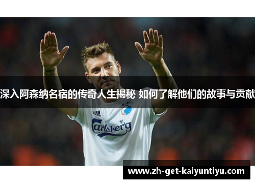 深入阿森纳名宿的传奇人生揭秘 如何了解他们的故事与贡献 深入阿森纳名宿的传奇人生揭秘 如何了解他们的故事与贡献