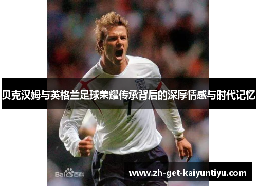 贝克汉姆与英格兰足球荣耀传承背后的深厚情感与时代记忆 贝克汉姆与英格兰足球荣耀传承背后的深厚情感与时代记忆