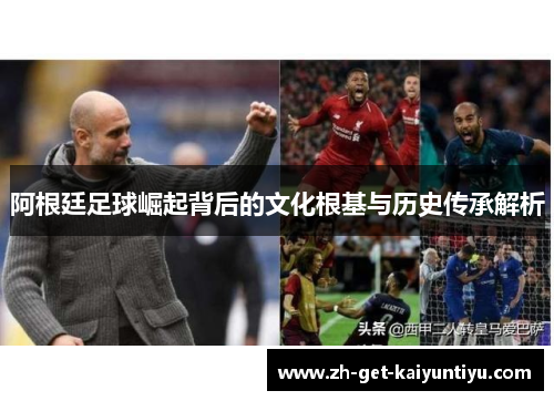 阿根廷足球崛起背后的文化根基与历史传承解析 阿根廷足球崛起背后的文化根基与历史传承解析