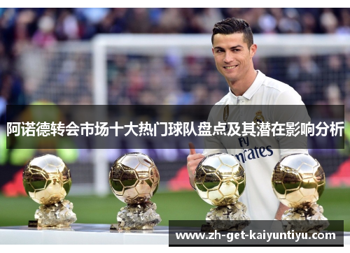 阿诺德转会市场十大热门球队盘点及其潜在影响分析 阿诺德转会市场十大热门球队盘点及其潜在影响分析
