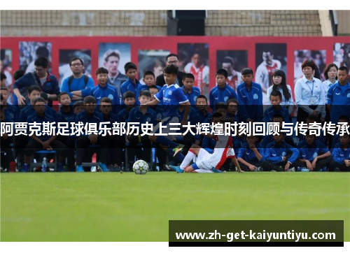 阿贾克斯足球俱乐部历史上三大辉煌时刻回顾与传奇传承 阿贾克斯足球俱乐部历史上三大辉煌时刻回顾与传奇传承