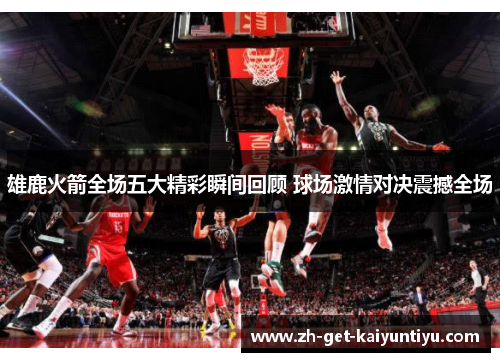 雄鹿火箭全场五大精彩瞬间回顾 球场激情对决震撼全场 雄鹿火箭全场五大精彩瞬间回顾 球场激情对决震撼全场