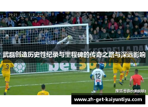 武磊创造历史性纪录与里程碑的传奇之路与深远影响 武磊创造历史性纪录与里程碑的传奇之路与深远影响