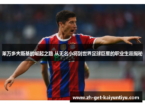 莱万多夫斯基的崛起之路 从无名小将到世界足球巨星的职业生涯揭秘 莱万多夫斯基的崛起之路 从无名小将到世界足球巨星的职业生涯揭秘