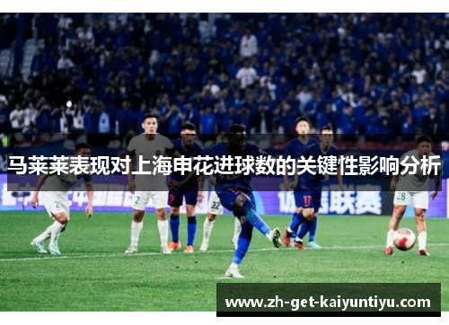 马莱莱表现对上海申花进球数的关键性影响分析 马莱莱表现对上海申花进球数的关键性影响分析