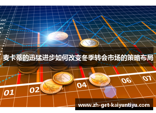 麦卡蒂的迅猛进步如何改变冬季转会市场的策略布局 麦卡蒂的迅猛进步如何改变冬季转会市场的策略布局