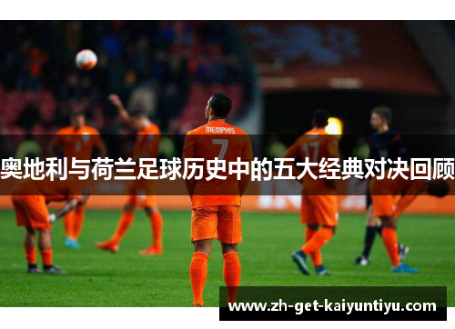 奥地利与荷兰足球历史中的五大经典对决回顾 奥地利与荷兰足球历史中的五大经典对决回顾