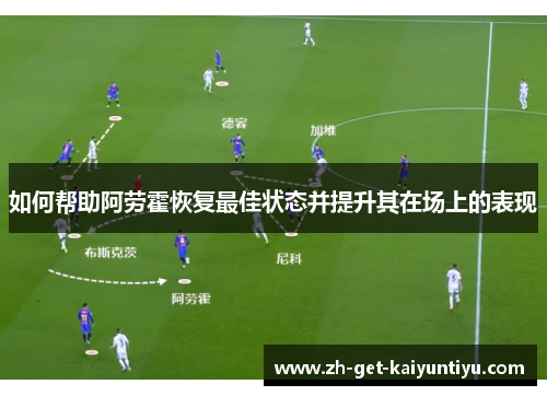 如何帮助阿劳霍恢复最佳状态并提升其在场上的表现 如何帮助阿劳霍恢复最佳状态并提升其在场上的表现