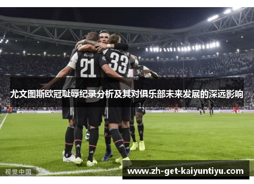尤文图斯欧冠耻辱纪录分析及其对俱乐部未来发展的深远影响 尤文图斯欧冠耻辱纪录分析及其对俱乐部未来发展的深远影响