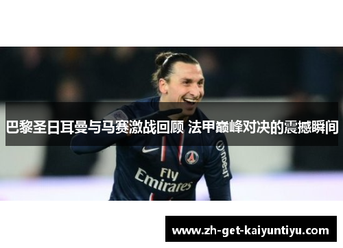 巴黎圣日耳曼与马赛激战回顾 法甲巅峰对决的震撼瞬间