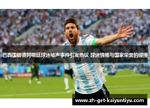 巴西国脚遭阿根廷球迷嘘声事件引发热议 球迷情绪与国家荣誉的碰撞 巴西国脚遭阿根廷球迷嘘声事件引发热议 球迷情绪与国家荣誉的碰撞