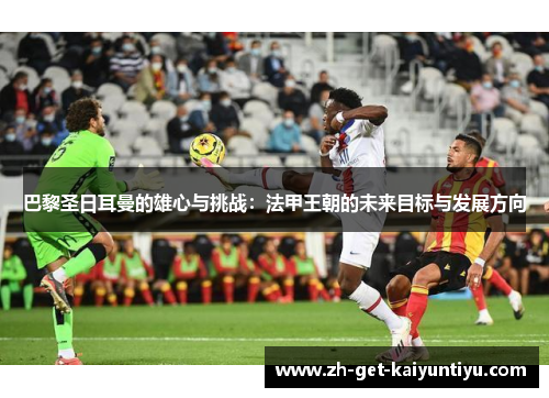 巴黎圣日耳曼的雄心与挑战：法甲王朝的未来目标与发展方向