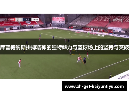 库普梅纳斯拼搏精神的独特魅力与篮球场上的坚持与突破 库普梅纳斯拼搏精神的独特魅力与篮球场上的坚持与突破