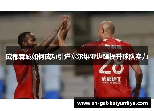 成都蓉城如何成功引进塞尔维亚边锋提升球队实力