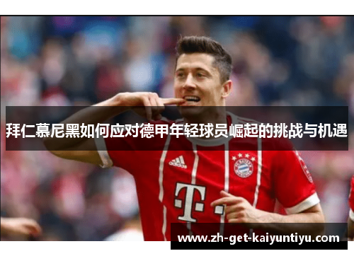 拜仁慕尼黑如何应对德甲年轻球员崛起的挑战与机遇 拜仁慕尼黑如何应对德甲年轻球员崛起的挑战与机遇