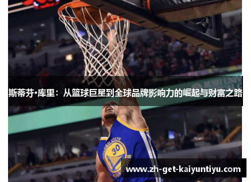 斯蒂芬·库里:从篮球巨星到全球品牌影响力的崛起与财富之路 斯蒂芬·库里:从篮球巨星到全球品牌影响力的崛起与财富之路