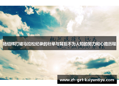 杨绍辉打破马拉松纪录的壮举与背后不为人知的努力和心路历程 杨绍辉打破马拉松纪录的壮举与背后不为人知的努力和心路历程