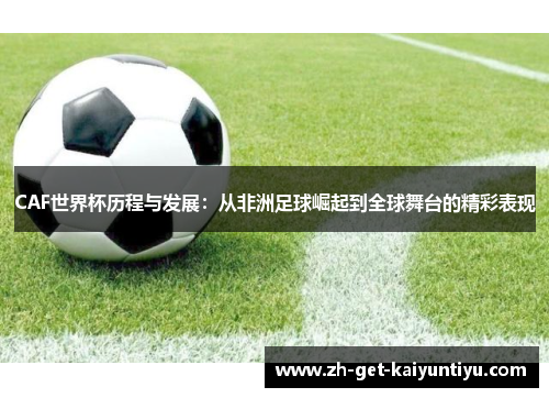 CAF世界杯历程与发展:从非洲足球崛起到全球舞台的精彩表现 CAF世界杯历程与发展:从非洲足球崛起到全球舞台的精彩表现