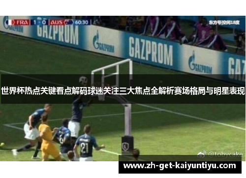 世界杯热点关键看点解码球迷关注三大焦点全解析赛场格局与明星表现 世界杯热点关键看点解码球迷关注三大焦点全解析赛场格局与明星表现