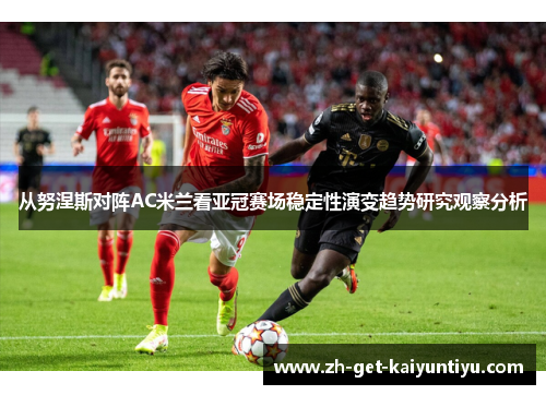 从努涅斯对阵AC米兰看亚冠赛场稳定性演变趋势研究观察分析 从努涅斯对阵AC米兰看亚冠赛场稳定性演变趋势研究观察分析