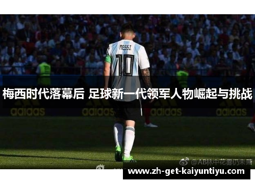 梅西时代落幕后 足球新一代领军人物崛起与挑战 梅西时代落幕后 足球新一代领军人物崛起与挑战